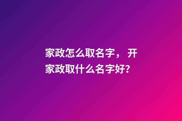 家政怎么取名字， 开家政取什么名字好？-第1张-公司起名-玄机派